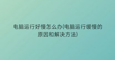 “电脑运行好慢怎么办(电脑运行缓慢的原因和解决方法)