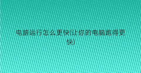 电脑运行怎么更快(让你的电脑跑得更快)