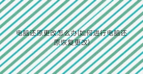 电脑还原更改怎么办(如何进行电脑还原恢复更改)