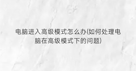 电脑进入高级模式怎么办(如何处理电脑在高级模式下的问题)