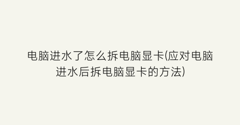 “电脑进水了怎么拆电脑显卡(应对电脑进水后拆电脑显卡的方法)