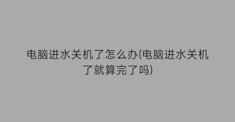 电脑进水关机了怎么办(电脑进水关机了就算完了吗)