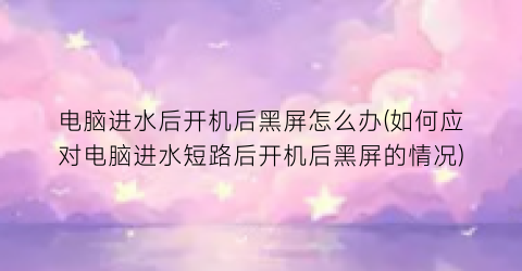 电脑进水后开机后黑屏怎么办(如何应对电脑进水短路后开机后黑屏的情况)