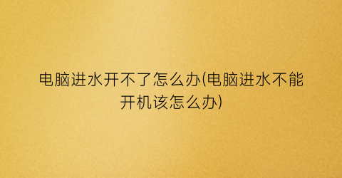 电脑进水开不了怎么办(电脑进水不能开机该怎么办)