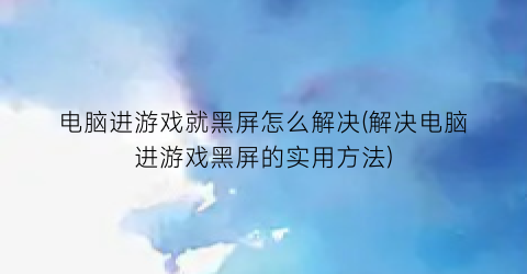 电脑进游戏就黑屏怎么解决(解决电脑进游戏黑屏的实用方法)