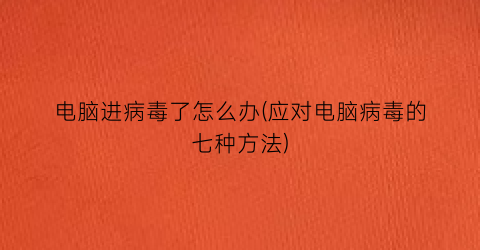 “电脑进病毒了怎么办(应对电脑病毒的七种方法)