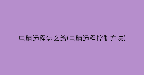 电脑远程怎么给(电脑远程控制方法)