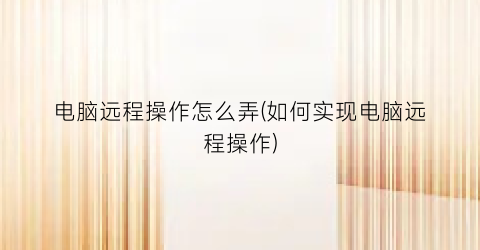 “电脑远程操作怎么弄(如何实现电脑远程操作)