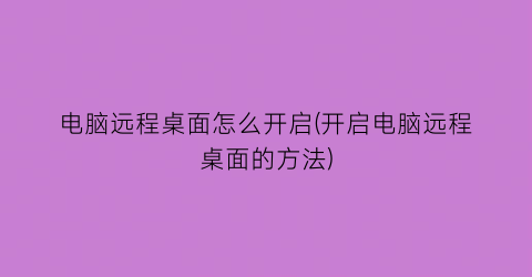 电脑远程桌面怎么开启(开启电脑远程桌面的方法)