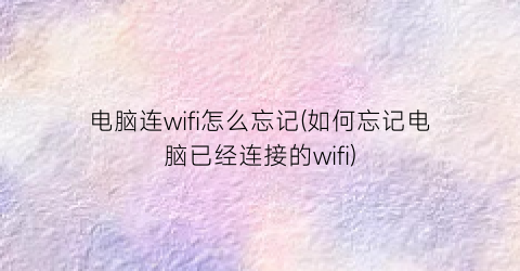 电脑连wifi怎么忘记(如何忘记电脑已经连接的wifi)