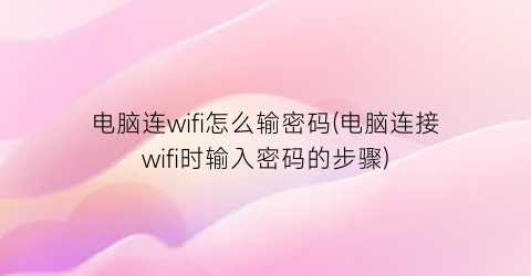 电脑连wifi怎么输密码(电脑连接wifi时输入密码的步骤)