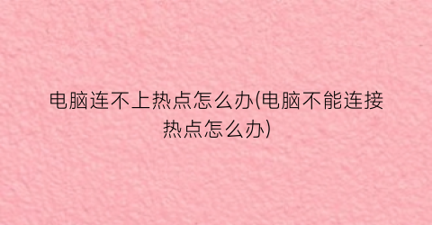 “电脑连不上热点怎么办(电脑不能连接热点怎么办)