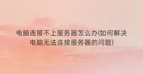 “电脑连接不上服务器怎么办(如何解决电脑无法连接服务器的问题)