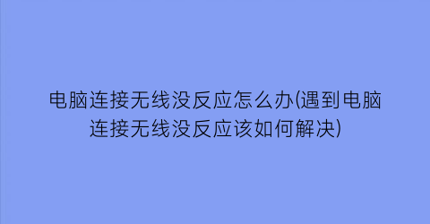 电脑连接无线没反应怎么办(遇到电脑连接无线没反应该如何解决)