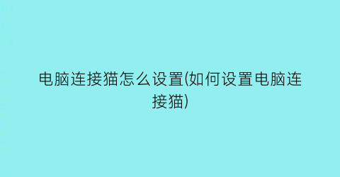 电脑连接猫怎么设置(如何设置电脑连接猫)