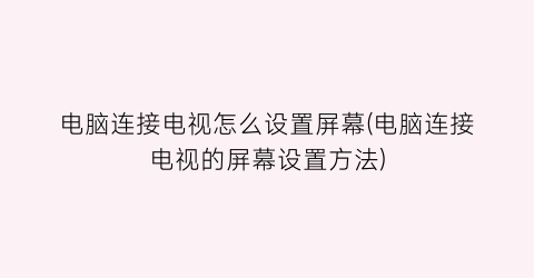 电脑连接电视怎么设置屏幕(电脑连接电视的屏幕设置方法)