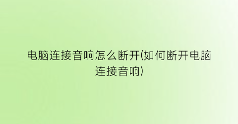 “电脑连接音响怎么断开(如何断开电脑连接音响)