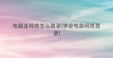 电脑连网络怎么登录(学会电脑网络登录)