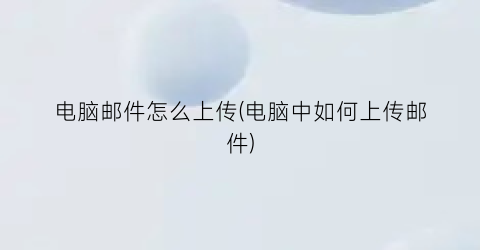 电脑邮件怎么上传(电脑中如何上传邮件)