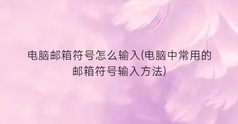 电脑邮箱符号怎么输入(电脑中常用的邮箱符号输入方法)