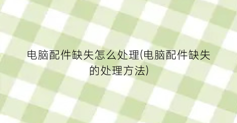 “电脑配件缺失怎么处理(电脑配件缺失的处理方法)