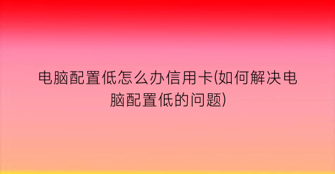 电脑配置低怎么办信用卡(如何解决电脑配置低的问题)