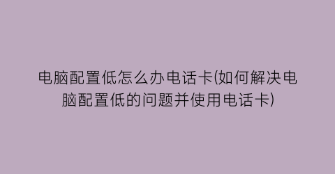 电脑配置低怎么办电话卡(如何解决电脑配置低的问题并使用电话卡)