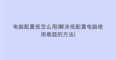 “电脑配置低怎么用(解决低配置电脑使用难题的方法)