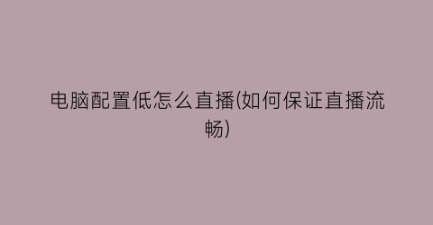 “电脑配置低怎么直播(如何保证直播流畅)