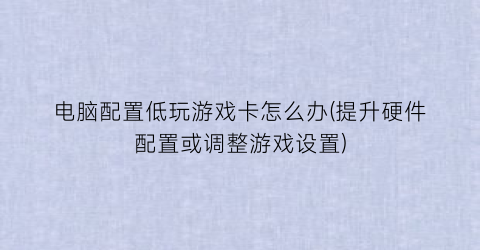 电脑配置低玩游戏卡怎么办(提升硬件配置或调整游戏设置)