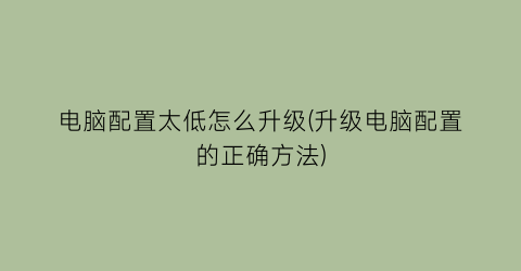 “电脑配置太低怎么升级(升级电脑配置的正确方法)