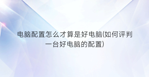 “电脑配置怎么才算是好电脑(如何评判一台好电脑的配置)