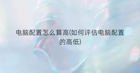 “电脑配置怎么算高(如何评估电脑配置的高低)