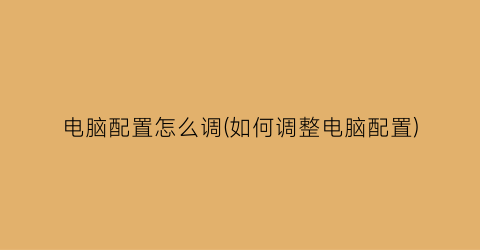 “电脑配置怎么调(如何调整电脑配置)