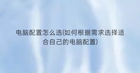 电脑配置怎么选(如何根据需求选择适合自己的电脑配置)