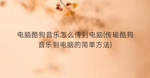 电脑酷狗音乐怎么传到电脑(传输酷狗音乐到电脑的简单方法)