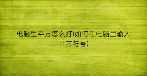 “电脑里平方怎么打(如何在电脑里输入平方符号)