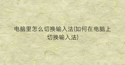 “电脑里怎么切换输入法(如何在电脑上切换输入法)