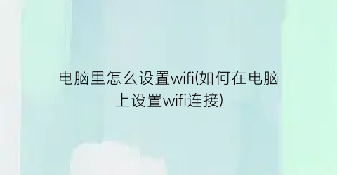 电脑里怎么设置wifi(如何在电脑上设置wifi连接)