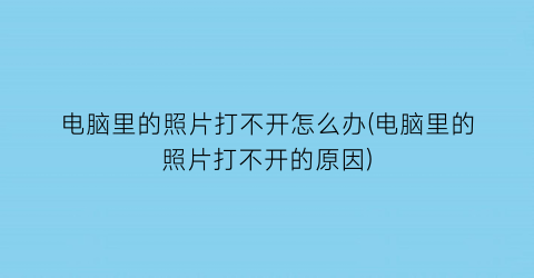 电脑里的照片打不开怎么办(电脑里的照片打不开的原因)