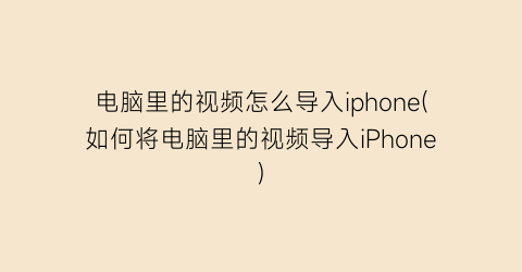 “电脑里的视频怎么导入iphone(如何将电脑里的视频导入iPhone)