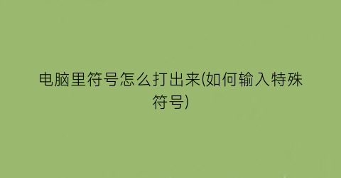 电脑里符号怎么打出来(如何输入特殊符号)