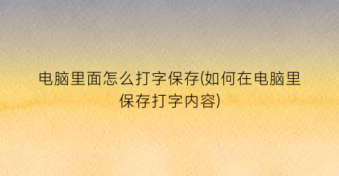 “电脑里面怎么打字保存(如何在电脑里保存打字内容)