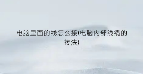 电脑里面的线怎么接(电脑内部线缆的接法)