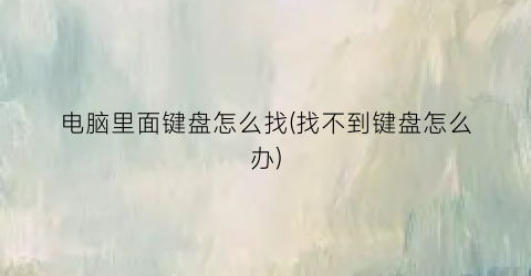 电脑里面键盘怎么找(找不到键盘怎么办)