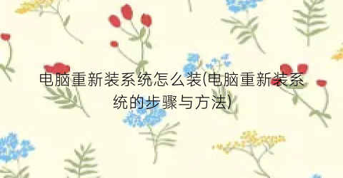 电脑重新装系统怎么装(电脑重新装系统的步骤与方法)