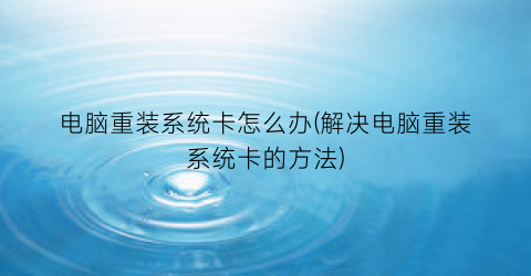 “电脑重装系统卡怎么办(解决电脑重装系统卡的方法)