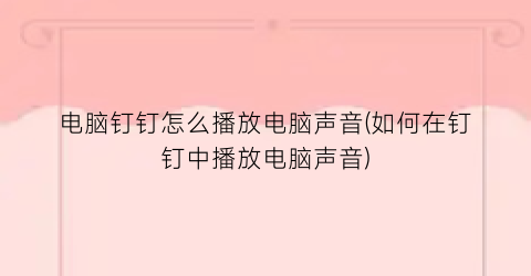 电脑钉钉怎么播放电脑声音(如何在钉钉中播放电脑声音)