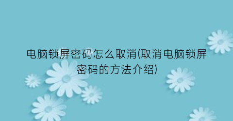 “电脑锁屏密码怎么取消(取消电脑锁屏密码的方法介绍)