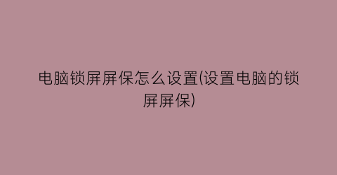 “电脑锁屏屏保怎么设置(设置电脑的锁屏屏保)